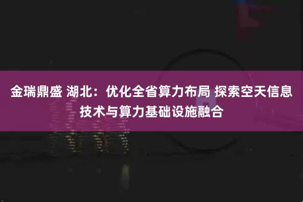 金瑞鼎盛 湖北：优化全省算力布局 探索空天信息技术与算力基础设施融合
