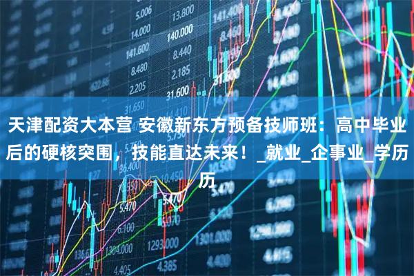 天津配资大本营 安徽新东方预备技师班：高中毕业后的硬核突围，技能直达未来！_就业_企事业_学历