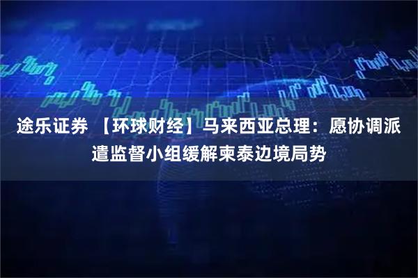 途乐证券 【环球财经】马来西亚总理：愿协调派遣监督小组缓解柬泰边境局势