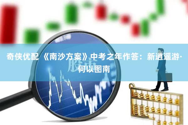 奇侠优配 《南沙方案》中考之年作答：新逍遥游·何以图南