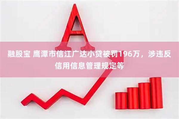 融股宝 鹰潭市信江广达小贷被罚196万，涉违反信用信息管理规定等
