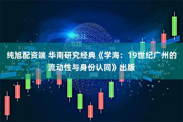 纯旭配资端 华南研究经典《学海：19世纪广州的流动性与身份认同》出版