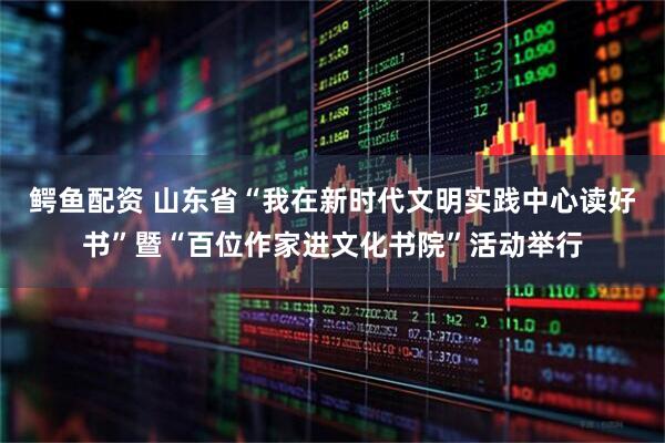 鳄鱼配资 山东省“我在新时代文明实践中心读好书”暨“百位作家进文化书院”活动举行