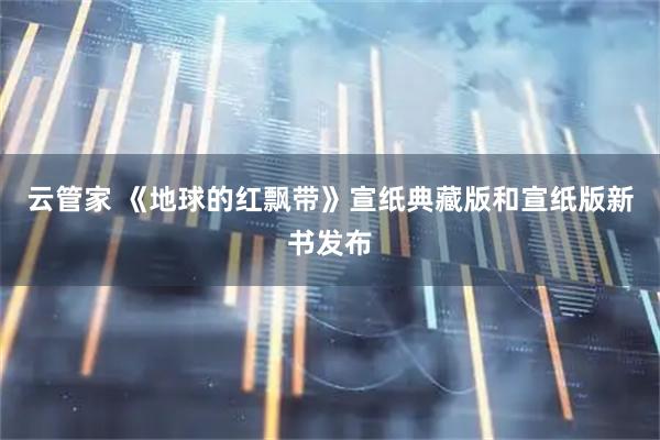 云管家 《地球的红飘带》宣纸典藏版和宣纸版新书发布