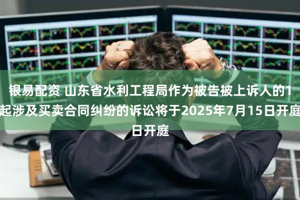 银易配资 山东省水利工程局作为被告被上诉人的1起涉及买卖合同纠纷的诉讼将于2025年7月15日开庭