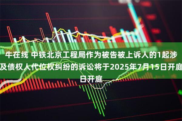 牛在线 中铁北京工程局作为被告被上诉人的1起涉及债权人代位权纠纷的诉讼将于2025年7月15日开庭