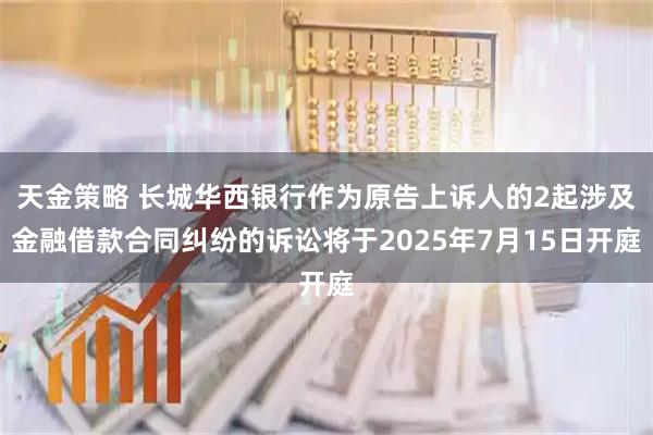 天金策略 长城华西银行作为原告上诉人的2起涉及金融借款合同纠纷的诉讼将于2025年7月15日开庭