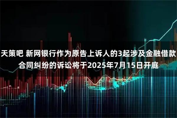 天策吧 新网银行作为原告上诉人的3起涉及金融借款合同纠纷的诉讼将于2025年7月15日开庭