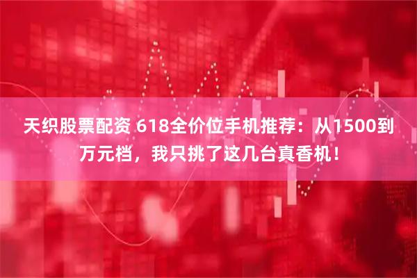 天织股票配资 618全价位手机推荐：从1500到万元档，我只挑了这几台真香机！