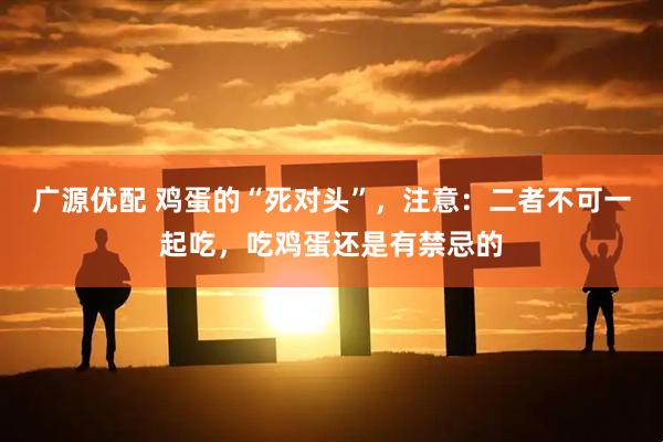 广源优配 鸡蛋的“死对头”，注意：二者不可一起吃，吃鸡蛋还是有禁忌的