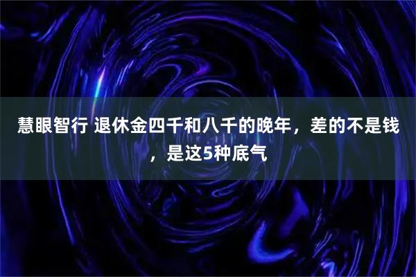 慧眼智行 退休金四千和八千的晚年，差的不是钱，是这5种底气