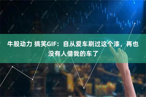 牛股动力 搞笑GIF：自从爱车刷过这个漆，再也没有人借我的车了