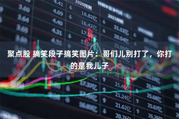 聚点股 搞笑段子搞笑图片：哥们儿别打了，你打的是我儿子