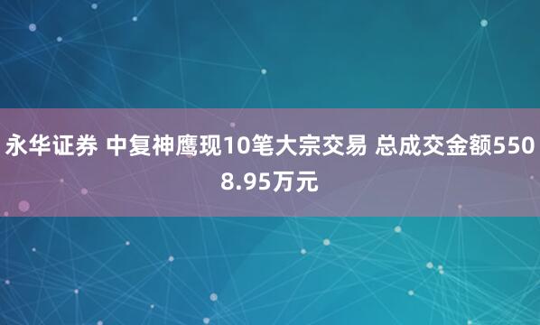 永华证券 中复神鹰现10笔大宗交易 总成交金额5508.95万元
