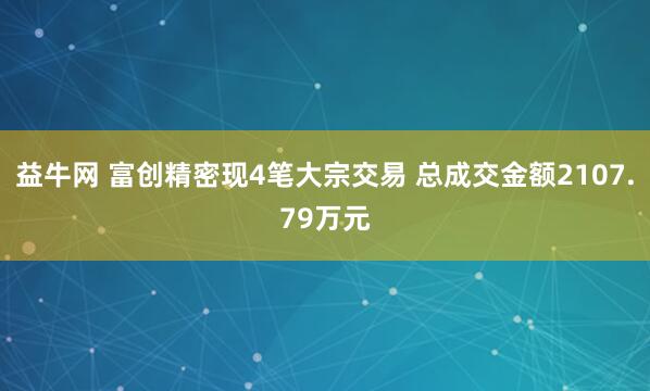 益牛网 富创精密现4笔大宗交易 总成交金额2107.79万元