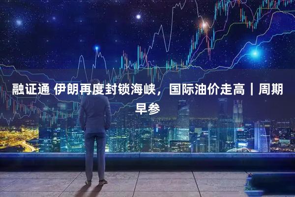 融证通 伊朗再度封锁海峡，国际油价走高｜周期早参