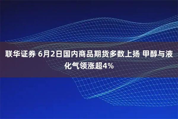 联华证券 6月2日国内商品期货多数上扬 甲醇与液化气领涨超4%