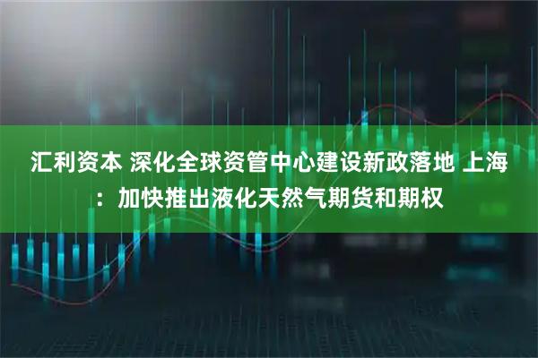 汇利资本 深化全球资管中心建设新政落地 上海：加快推出液化天然气期货和期权
