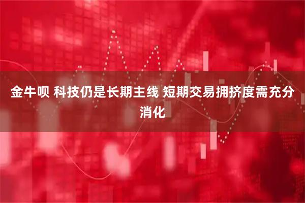 金牛呗 科技仍是长期主线 短期交易拥挤度需充分消化