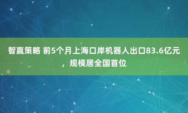 智赢策略 前5个月上海口岸机器人出口83.6亿元，规模居全国首位