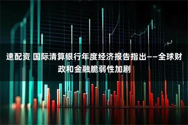 速配资 国际清算银行年度经济报告指出——全球财政和金融脆弱性加剧