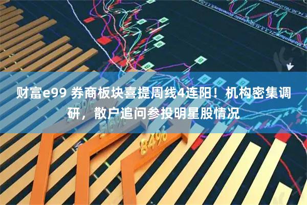 财富e99 券商板块喜提周线4连阳！机构密集调研，散户追问参投明星股情况