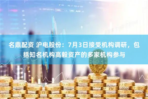名鼎配资 沪电股份：7月3日接受机构调研，包括知名机构高毅资产的多家机构参与