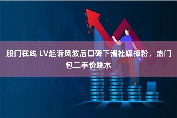 股门在线 LV起诉风波后口碑下滑社媒掉粉，热门包二手价跳水