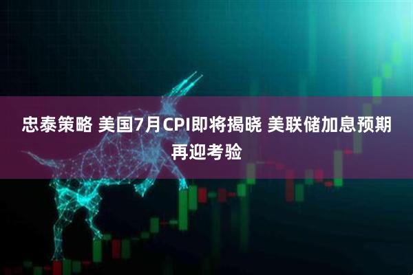 忠泰策略 美国7月CPI即将揭晓 美联储加息预期再迎考验