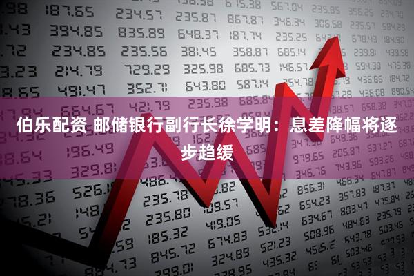 伯乐配资 邮储银行副行长徐学明：息差降幅将逐步趋缓