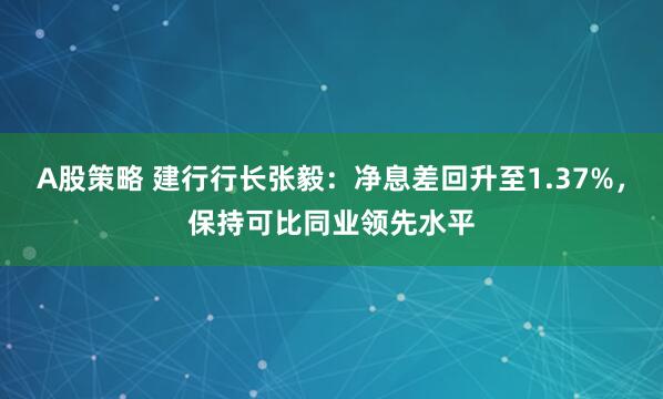 A股策略 建行行长张毅：净息差回升至1.37%，保持可比同业领先水平